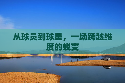 从球员到球星，一场跨越维度的蜕变