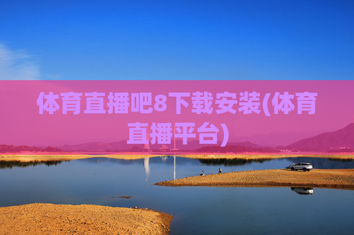 体育直播吧8下载安装(体育直播平台)