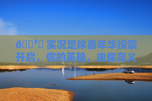 🗳️ 实况足球嘉年华投票开启,你的英雄,由你定义!