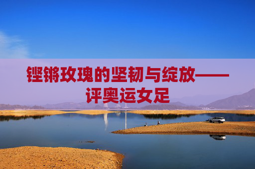 铿锵玫瑰的坚韧与绽放——评奥运女足