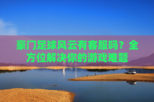 豪门足球风云有客服吗？全方位解决你的游戏难题