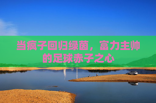 当疯子回归绿茵,富力主帅的足球赤子之心