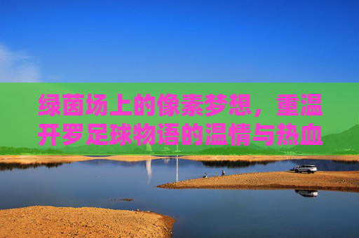 绿茵场上的像素梦想,重温开罗足球物语的温情与热血