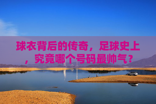 球衣背后的传奇，足球史上，究竟哪个号码最帅气？