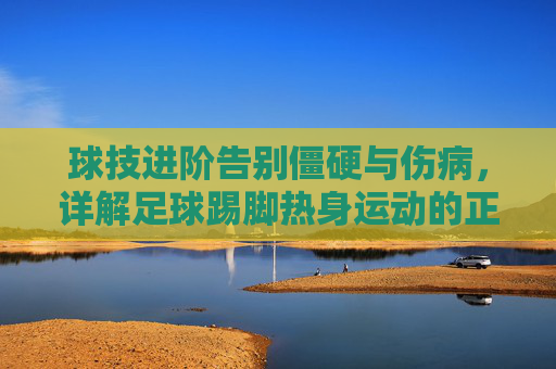球技进阶告别僵硬与伤病，详解足球踢脚热身运动的正确打开方式