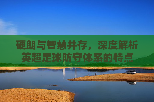 硬朗与智慧并存,深度解析英超足球防守体系的特点