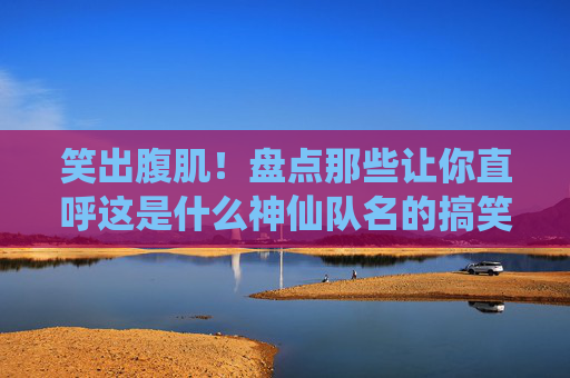 笑出腹肌！盘点那些让你直呼这是什么神仙队名的搞笑足球队伍