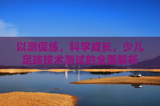 以测促练，科学成长，少儿足球技术测试的全面解析