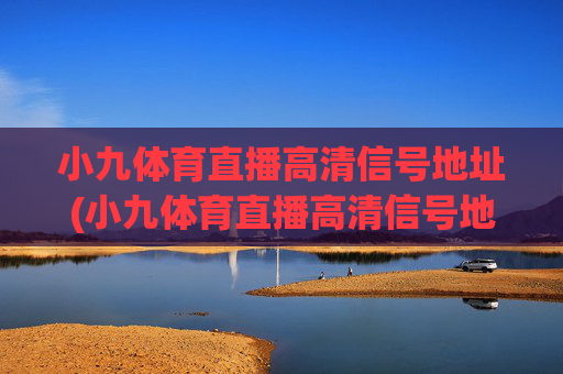 小九体育直播高清信号地址(小九体育直播高清信号地址在哪)