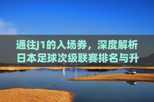 通往J1的入场券,深度解析日本足球次级联赛排名与升级格局