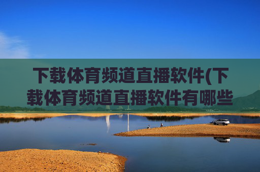 下载体育频道直播软件(下载体育频道直播软件有哪些)