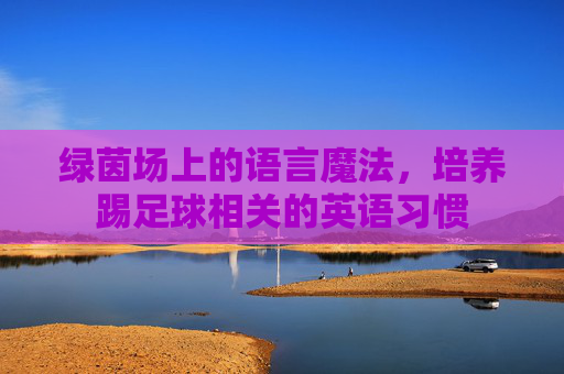 绿茵场上的语言魔法,培养踢足球相关的英语习惯