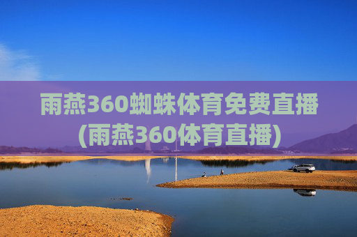 雨燕360蜘蛛体育免费直播(雨燕360体育直播)