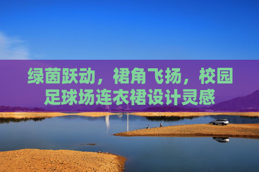 绿茵跃动,裙角飞扬,校园足球场连衣裙设计灵感