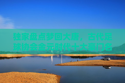 独家盘点梦回大唐，古代足球协会金元时代十大豪门名单排名