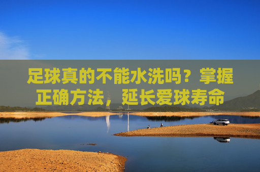 足球真的不能水洗吗？掌握正确方法，延长爱球寿命