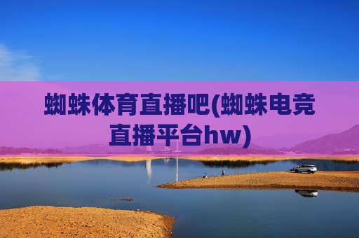 蜘蛛体育直播吧(蜘蛛电竞直播平台hw)