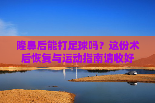 隆鼻后能打足球吗？这份术后恢复与运动指南请收好