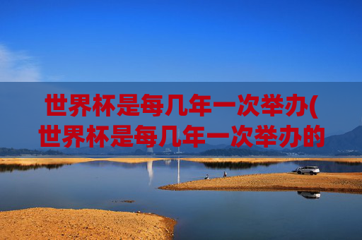 世界杯是每几年一次举办(世界杯是每几年一次举办的)