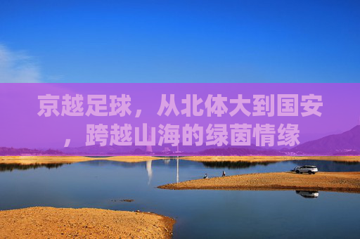 京越足球，从北体大到国安，跨越山海的绿茵情缘