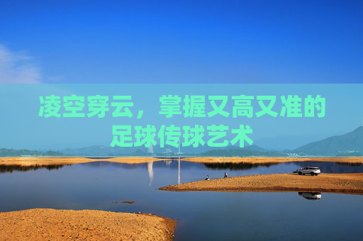 凌空穿云,掌握又高又准的足球传球艺术