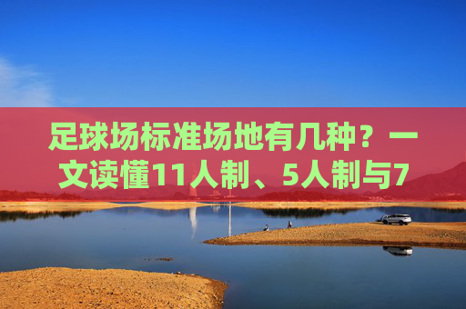足球场标准场地有几种？一文读懂11人制、5人制与7人制的尺寸差异