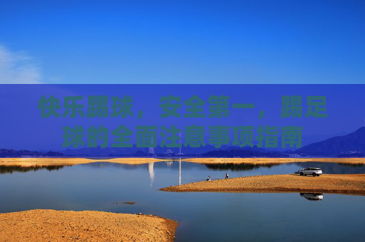 快乐踢球,安全第一,踢足球的全面注意事项指南