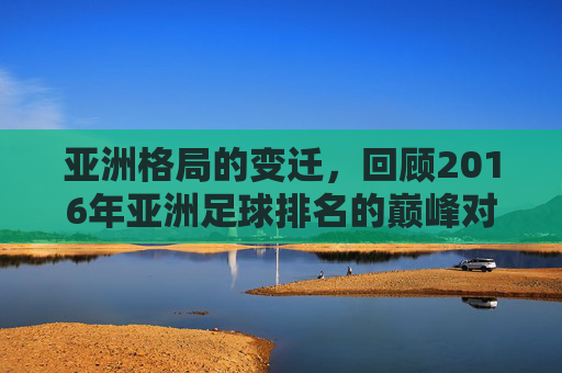 亚洲格局的变迁，回顾2016年亚洲足球排名的巅峰对决