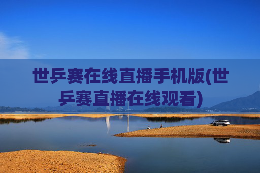 世乒赛在线直播手机版(世乒赛直播在线观看)