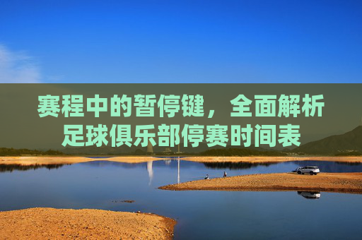赛程中的暂停键，全面解析足球俱乐部停赛时间表