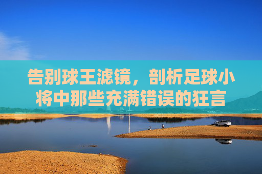 告别球王滤镜，剖析足球小将中那些充满错误的狂言