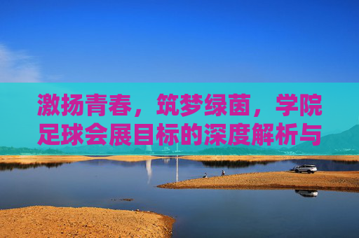 激扬青春，筑梦绿茵，学院足球会展目标的深度解析与展望