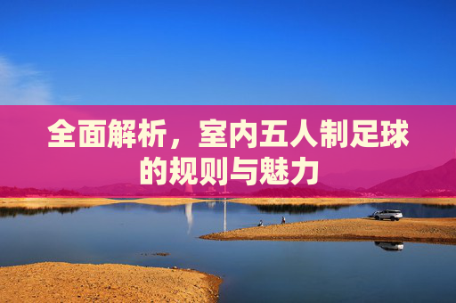 全面解析,室内五人制足球的规则与魅力