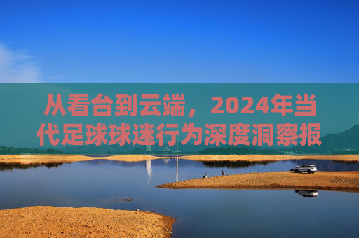 从看台到云端，2024年当代足球球迷行为深度洞察报告