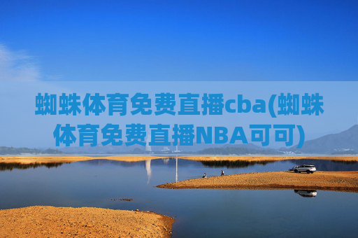 蜘蛛体育免费直播cba(蜘蛛体育免费直播NBA可可)