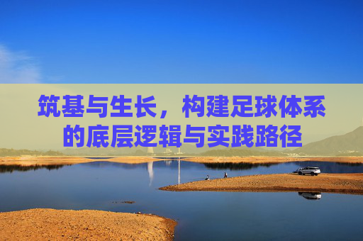 筑基与生长,构建足球体系的底层逻辑与实践路径