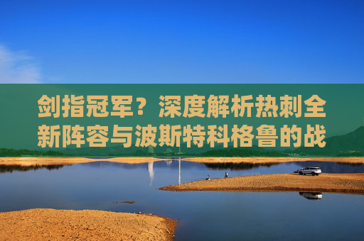 剑指冠军？深度解析热刺全新阵容与波斯特科格鲁的战术蓝图