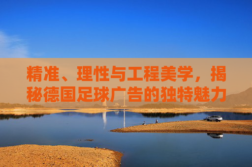 精准、理性与工程美学，揭秘德国足球广告的独特魅力