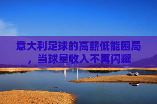 意大利足球的高薪低能困局，当球星收入不再闪耀