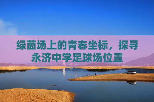 绿茵场上的青春坐标,探寻永济中学足球场位置