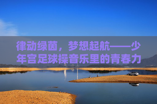 律动绿茵，梦想起航——少年宫足球操音乐里的青春力量
