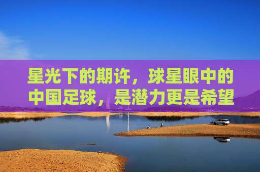 星光下的期许，球星眼中的中国足球，是潜力更是希望