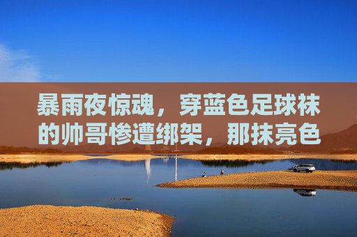 暴雨夜惊魂,穿蓝色足球袜的帅哥惨遭绑架,那抹亮色成了逃生的希望