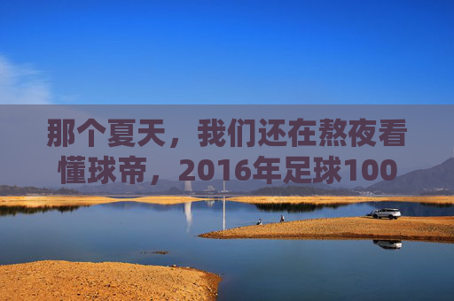 那个夏天,我们还在熬夜看懂球帝,2016年足球100分的独家记忆