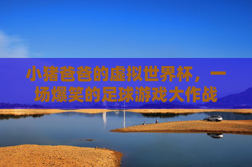 小猪爸爸的虚拟世界杯，一场爆笑的足球游戏大作战