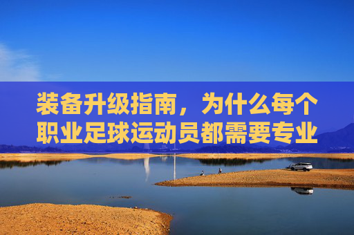 装备升级指南，为什么每个职业足球运动员都需要专业的训练包