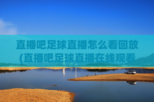 直播吧足球直播怎么看回放(直播吧足球直播在线观看)