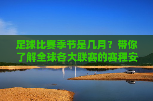 足球比赛季节是几月?带你了解全球各大联赛的赛程安排