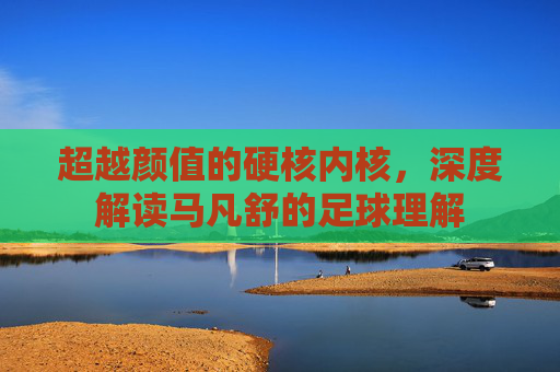 超越颜值的硬核内核，深度解读马凡舒的足球理解