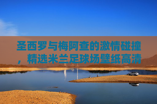 圣西罗与梅阿查的激情碰撞，精选米兰足球场壁纸高清鉴赏